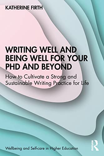 Writing Well and Being Well for Your PhD and Beyond : How to Cultivate a Strong and Sustainable Writing Practice for Life