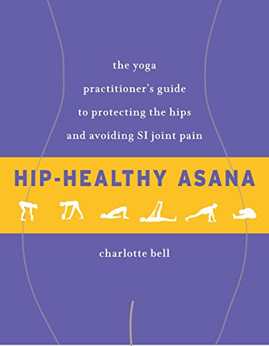 Hip-Healthy Asana: The Yoga Practitioner's Guide to Protecting the Hips and Avoiding SI Joint Pain