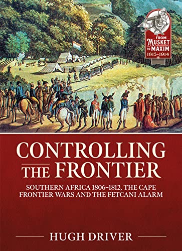 Controlling the Frontier: Southern Africa 1806-1828, the Cape Frontier Wars and the Fetcani Alarm: 30 (From Musket to Maxim)