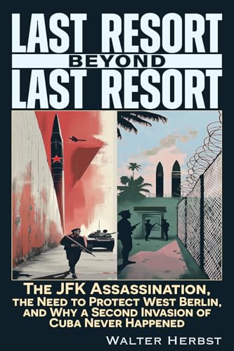 Last Resort Beyond Last Resort : The JFK Assassination, The Need to Protect West Berlin, and Why a Second Invasion of Cuba Never Happened