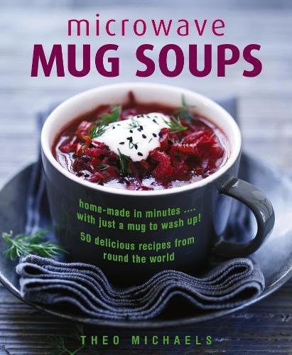 Microwave Mug Soups: Home-Made in Minutes ... with Just a Mug to Wash Up! 50 Delicious Recipes from Round the World