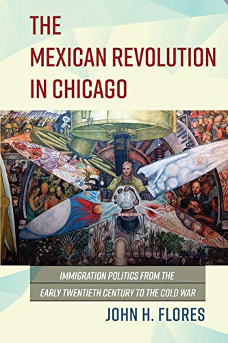 The Mexican Revolution in Chicago: Immigration Politics from the Early Twentieth Century to the Cold War