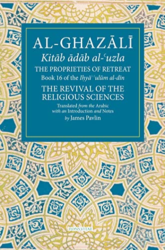 The Proprieties of Retreat : Book 16 of the Ihya' 'ulum al-din, The Revival of the Religious Sciences