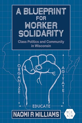 A Blueprint for Worker Solidarity : Class Politics and Community in Wisconsin