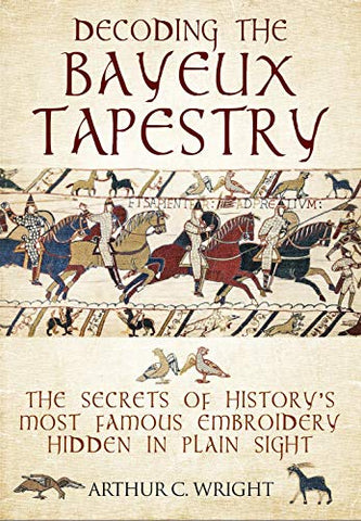 Decoding the Bayeux Tapestry: The Secrets of History's Most Famous Embriodery Hiden in Plain Sight: The Secrets of History's Most Famous Embriodery Hidden in Plain Sight