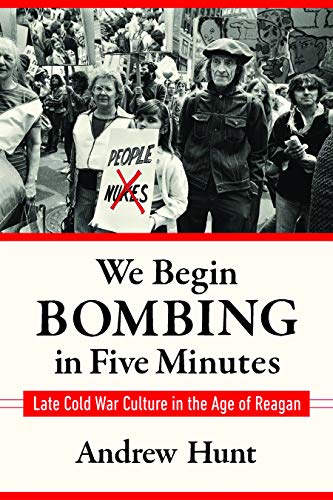 We Begin Bombing in Five Minutes : Late Cold War Culture in the Age of Reagan