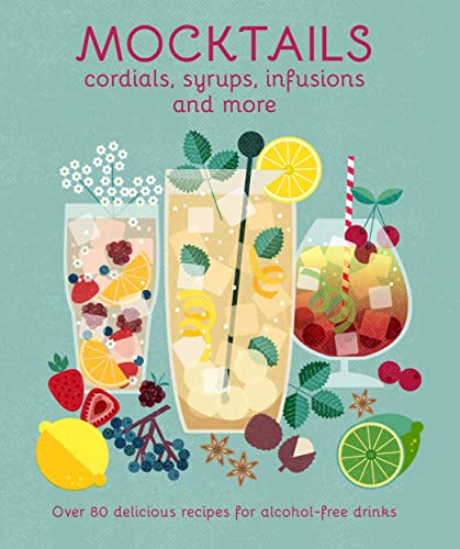 Mocktails, Cordials, Infusions, Syrups &amp; more: Over 80 Delicious Recipes for Alcohol-Free Drinks
