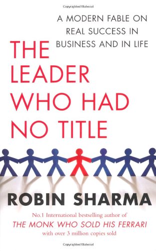 The Leader Who Had No Title: A Modern Fable on Real Success in Business and in Life