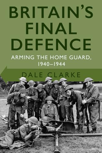 Britain's Final Defence : Arming the Home Guard 1940-1944