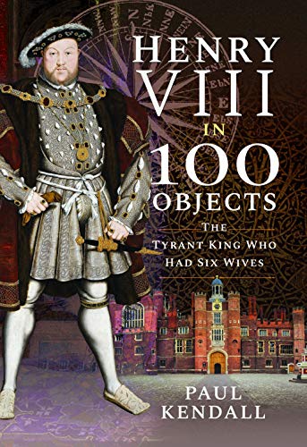 Henry VIII in 100 Objects: The Tyrant King Who Had Six Wives