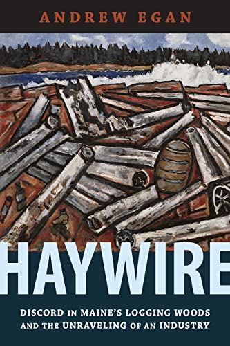 Haywire : Discord in Maine's Logging Woods and the Unraveling of an Industry