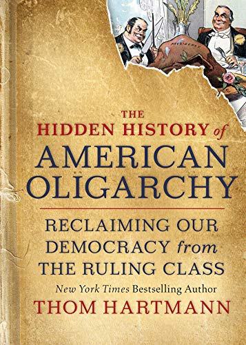 The Hidden History of American Oligarchy: Reclaiming Our Democracy from the Ruling Class (Thom Hartmann Hidden History)