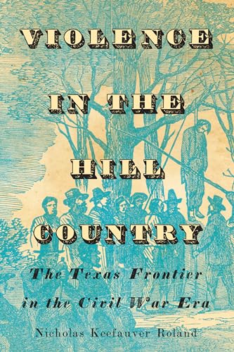Violence in the Hill Country : The Texas Frontier in the Civil War Era