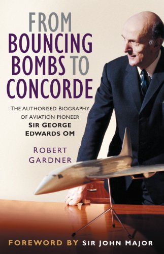 From Bouncing Bombs to Concorde : The Authorised Biography of Aviation Pioneer Sir George Edwards OM