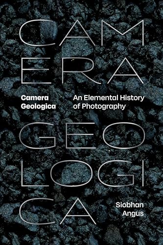 Camera Geologica : An Elemental History of Photography