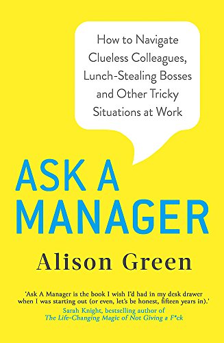 Ask a Manager: How to Navigate Clueless Colleagues, Lunch-Stealing Bosses and Other Tricky Situations at Work