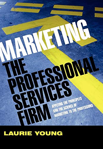 Marketing the Professional Services Firm: Applying the Principles and the Science of Marketing to the Professions