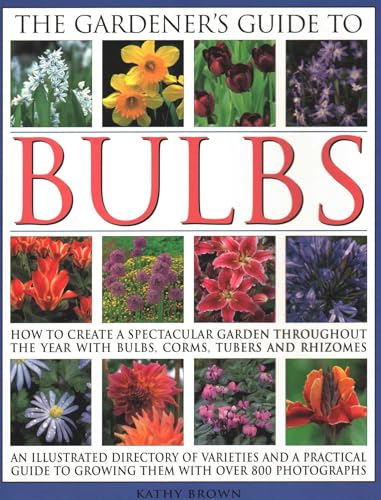 The Gardener's Guide to Bulbs : How to create a spectacular garden through the year with bulbs, corns, tubers and rhizomes; an illustrated directory of varieties and a practical guide to growing them