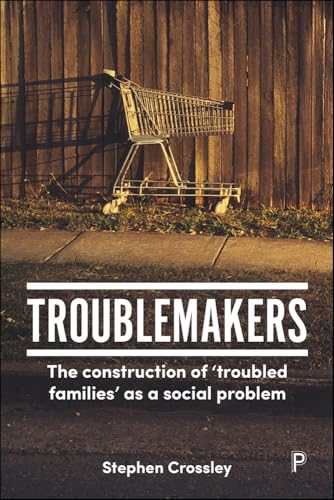 Troublemakers : The Construction of ‘Troubled Families’ as a Social Problem