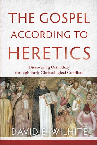 The Gospel According to Heretics: Discovering Orthodoxy Through Early Christological Conflicts