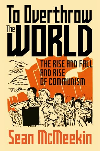 To Overthrow the World : The Rise and Fall and Rise of Communism