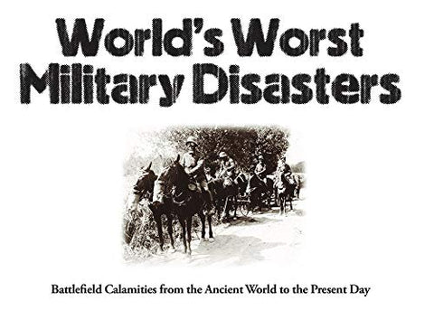 World's Worst Military Disasters: Battlefield Calamities from the Ancient World to the Present Day