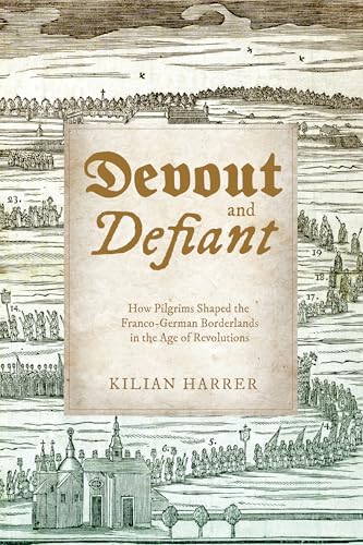 Devout and Defiant : How Pilgrims Shaped the Franco-German Borderlands in the Age of Revolutions