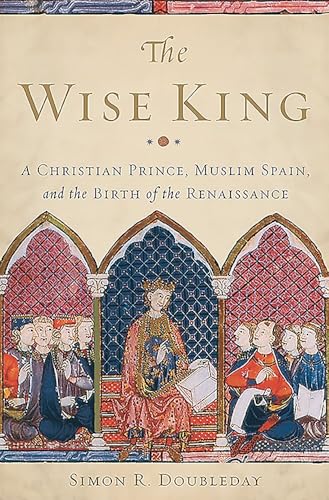 The Wise King : A Christian Prince, Muslim Spain, and the Birth of the Renaissance