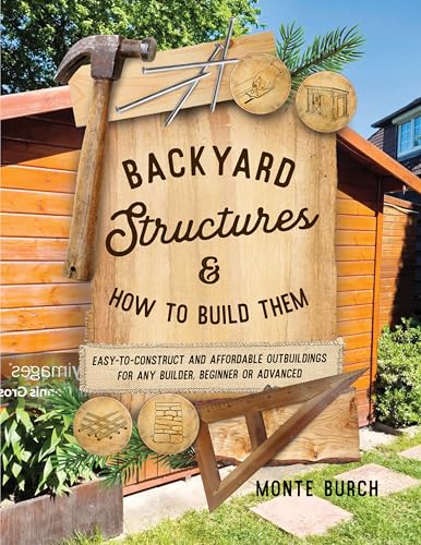 Backyard Structures and How to Build Them : Easy-To-Construct and Affordable Outbuildings for Any Builder, Beginner or Advanced