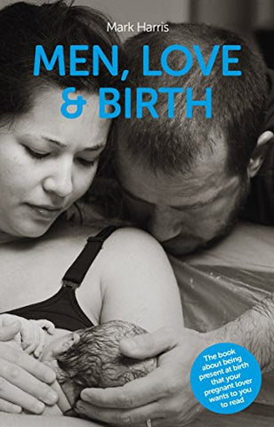 Men, Love & Birth: The book about being present at birth your pregnant lover wants you to read: The book about being present at birth that your pregnant lover wants you to read