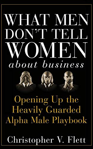 What Men Dont Tell Women About Business: Opening Up the Heavily Guarded Alpha Male Playbook