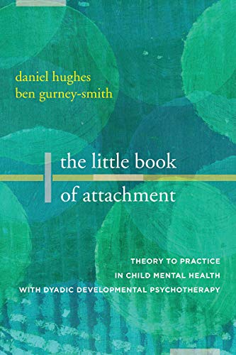The Little Book of Attachment: Theory to Practice in Child Mental Health: Theory to Practice in Child Mental Health with Dyadic Developmental Psychotherapy