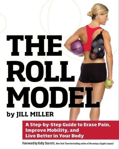 Roll Model, The : A Step-by-Step Guide to Erase Pain, Improve Mobility, and Live Better in Your Body