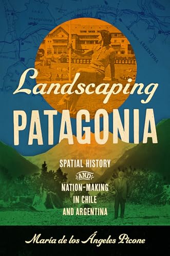 Landscaping Patagonia : Spatial History and Nation-Making in Chile and Argentina