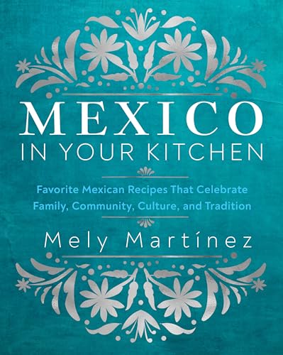 Mexico in Your Kitchen : Favorite Mexican Recipes That Celebrate Family, Community, Culture, and Tradition