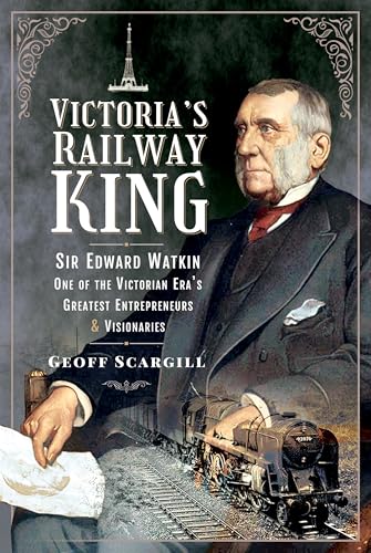 Victoria's Railway King : Sir Edward Watkin, One of the Victorian Era’s Greatest Entrepreneurs and Visionaries