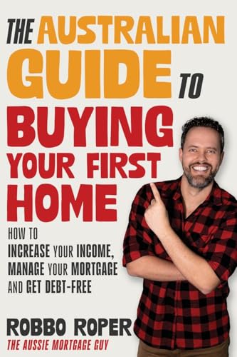 The Australian Guide to Buying Your First Home : How to Increase Your Income, Manage Your Mortgage and Get Debt-Free