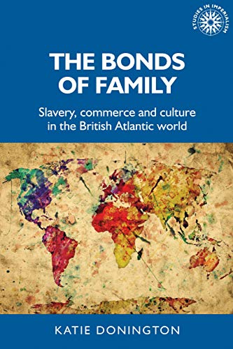 The bonds of family: Slavery, commerce and culture in the British Atlantic world: 172 (Studies in Imperialism)