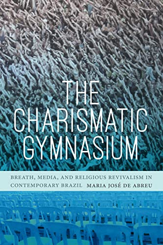 The Charismatic Gymnasium : Breath, Media, and Religious Revivalism in Contemporary Brazil