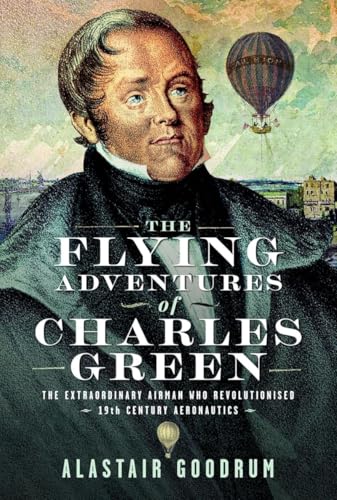The Flying Adventures of Charles Green : The Extraordinary Airman who Revolutionised 19th Century Aeronautics