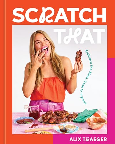 Scratch That : Embrace the Mess, Cook to Impress - A Cookbook
