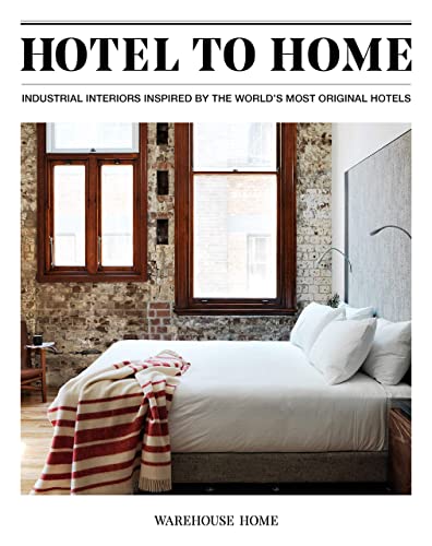 Hotel to Home: Industrial Interiors Inspired by the World's Most Original Hotels: Industrial Interiors from the World's Most Original Hotels