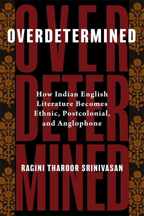 Overdetermined : How Indian English Literature Becomes Ethnic, Postcolonial, and Anglophone