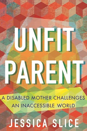 Unfit Parent : A Disabled Mother Challenges an Inaccessible World