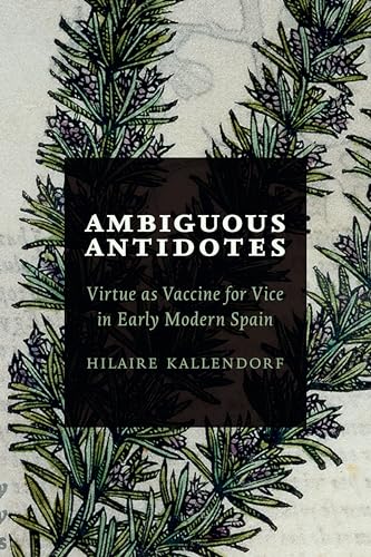 Ambiguous Antidotes : Virtue As Vaccine for Vice in Early Modern Spain