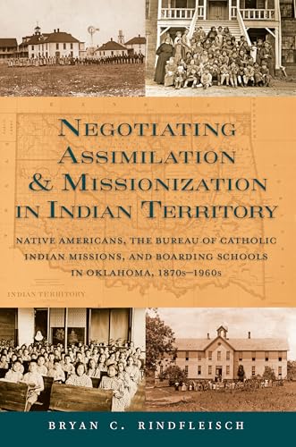 Negotiating Assimilation & Missionization in Indian Territory : Native Americans, the Bureau of Catholic Indian Missions, and Boarding Schools in Oklahoma, 1870s-1960s