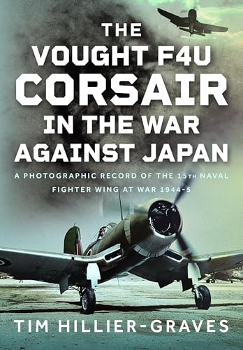 The Vought F4U Corsair in The War Against Japan : A Photographic Record of the 15th Naval Fighter Wing at War 1944-5