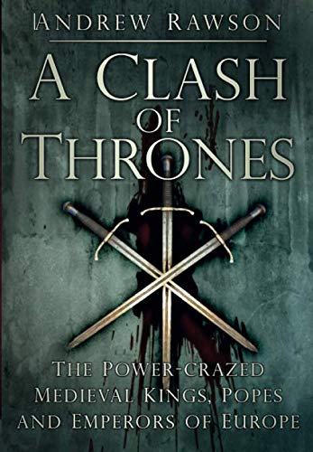 A Clash of Thrones: The Power-crazed Medieval Kings, Popes and Emperors of Europe