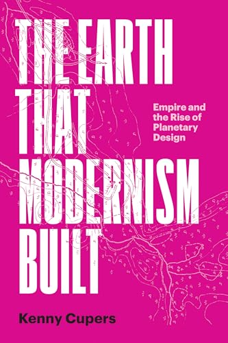 The Earth That Modernism Built : Empire and the Rise of Planetary Design