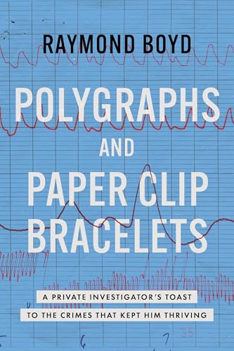 Polygraphs and Paper Clip Bracelets : A Private Investigator's Toast to the Crimes that Kept Him Thriving